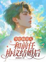 失忆病美人和前任协议结婚后