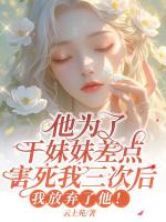 他为了干妹妹差点害死我三次后，我放弃他了